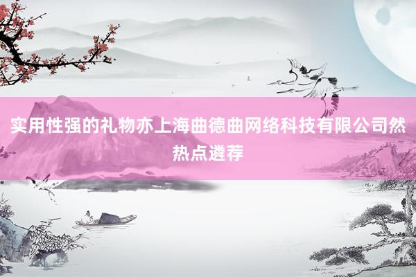 实用性强的礼物亦上海曲德曲网络科技有限公司然热点遴荐